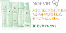 NOEVIR99 素肌の奥に潜む肌本来のちからを呼び覚まして、極上のうるおい肌へ。 商品詳細はこちら