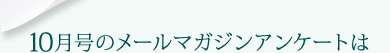 10月号のメールマガジンアンケートは