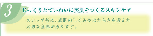 (3)じっくりとていねいに美肌をつくるスキンケア  ステップ毎に、素肌のしくみやはたらきを考えた大切な意味があります。