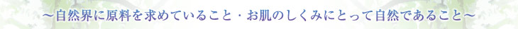 ～自然界に原料を求めていること・お肌のしくみにとって自然であること～