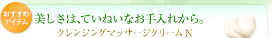 【おすすめアイテム】美しさは、ていねいなお手入れから。「クレンジングマッサージクリーム N」