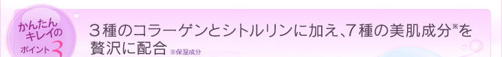 かんたんキレイのポイント3：３種のコラーゲンとシトルリンに加え、７種の美肌成分（※保湿成分）を贅沢に配合