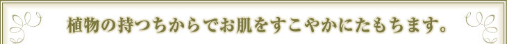 植物の持つちからでお肌をすこやかにたもちます。