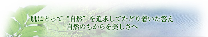 肌にとって“自然”を追求してたどり着いた答え 自然のちからを美しさへ