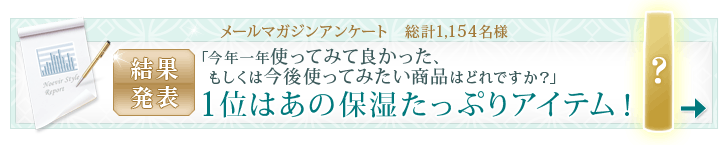 メールマガジンアンケート 総計1,154名様「今年一年使ってみて良かった、もしくは今後使ってみたい商品はどれですか？」1位はあの保湿たっぷりアイテム！