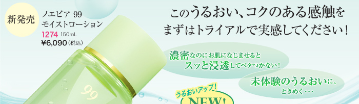 ノエビア99モイストローション 150mL \6,090（税込）～このうるおい、コクのある感触をまずはトライアルで実感してください！～