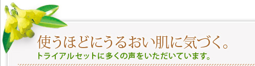 使うほどにうるおい肌に気づく。 トライアルセットに多くの声をいただいています。