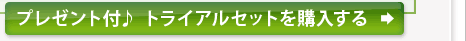 プレゼント付♪ トライアルセットを購入する