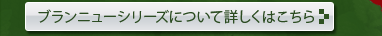ブランニューシリーズについて詳しくはこちら