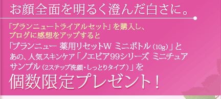 「ブランニュー 薬用リセットW ミニボトル（10g）」とあの、人気スキンケア「ノエビア99シリーズ ミニチュアサンプル（2ステップ洗顔・しっとりタイプ）を個数限定プレゼント！