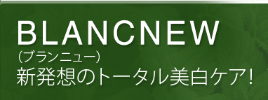 BLANCNEW（ブランニュー）新発想のトータル美白ケア！