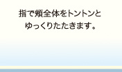指で頬全体をトントンとゆっくりたたきます。