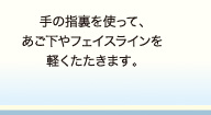 手の指裏を使って、あご下やフェイスラインを軽くたたきます。