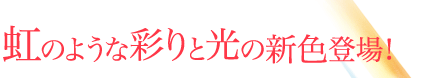 虹のような彩りと光の新色登場！