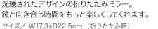 洗練されたデザインの折りたたみミラー。鏡と向き合う時間をもっと楽しくしてくれます。サイズ／ W17.3×D22.5cm （折りたたみ時）