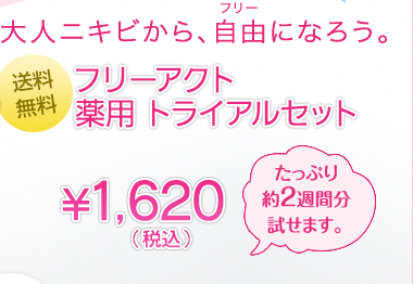 大人ニキビから、自由になろう。フリーアクト 薬用 トライアルセット 約¥2700相当→¥1,575(税込）たっぷり約2週間分試せます。