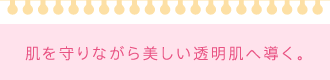 肌を守りながら美しい透明肌へ導く。