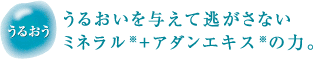 「うるおう」うるおいを与えて逃がさないミネラル+アダンエキスの力。