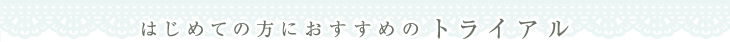 はじめての方におすすめのトライアル
