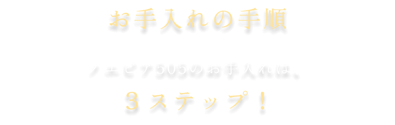 お手入れの手順。ノエビア505のお手入れは、3ステップ！